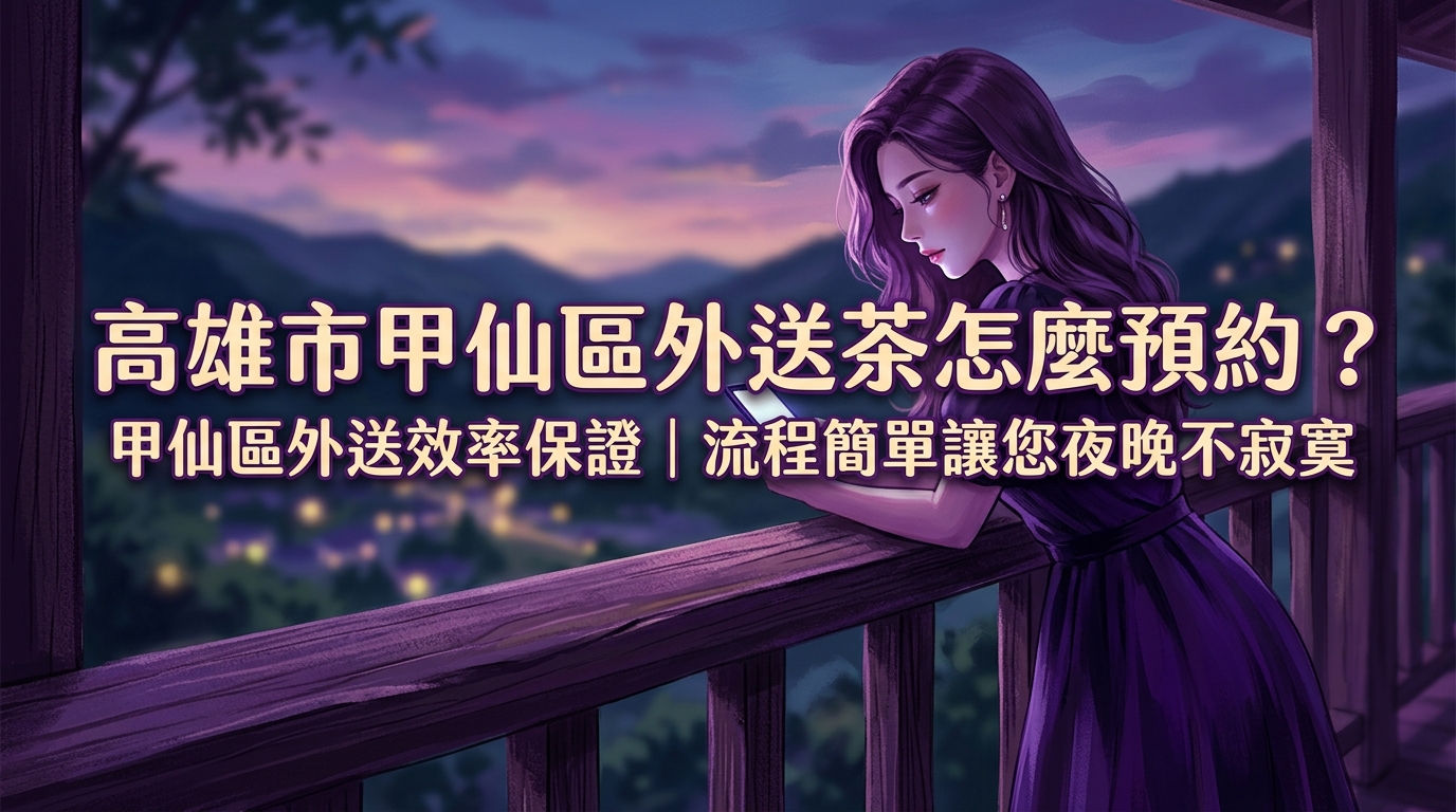 高雄市甲仙區外送茶怎麼預約？ 甲仙區外送效率保證，即使在郊區也能享受頂級派遣，流程簡單，讓您的夜晚不寂寞。
