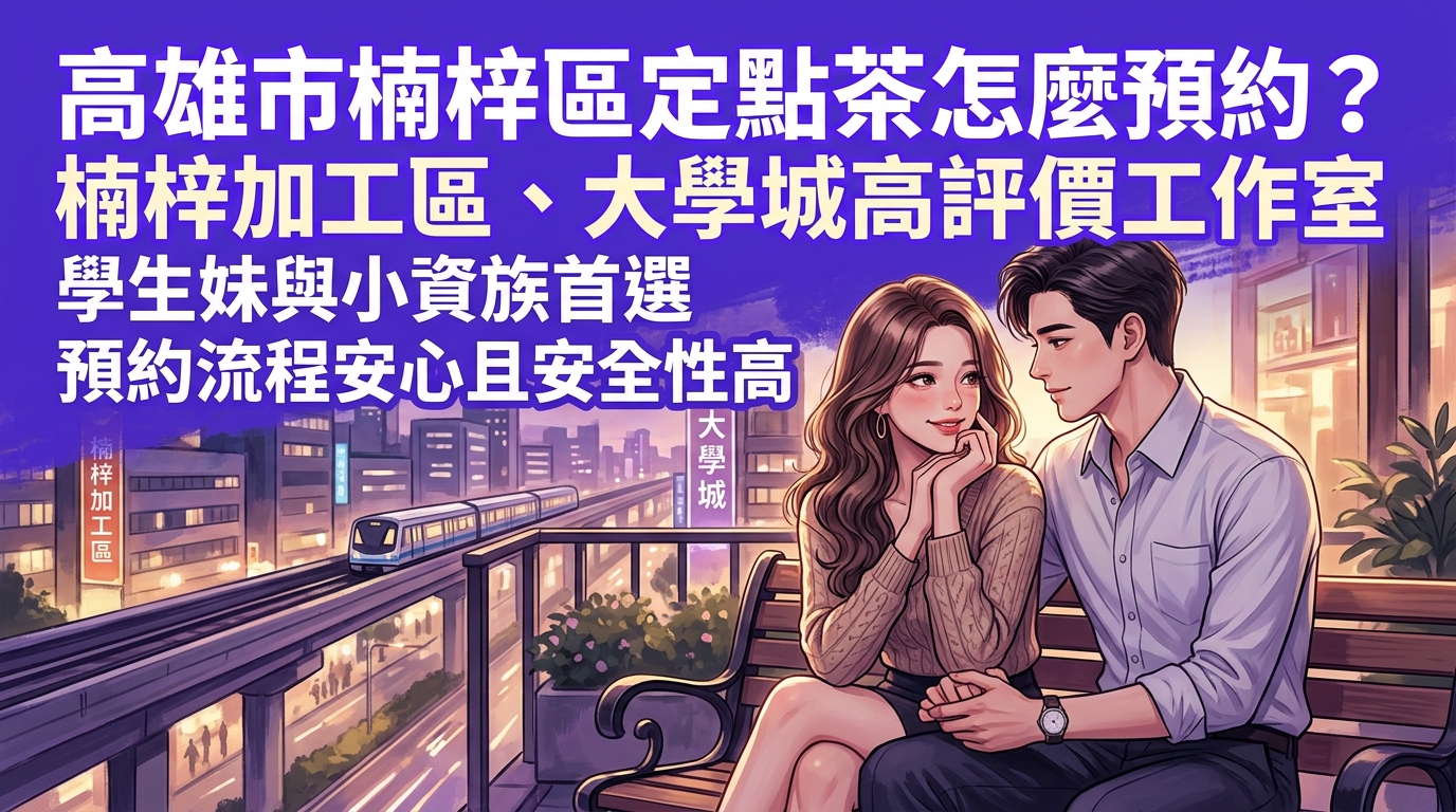 高雄市楠梓區定點茶怎麼預約？ 楠梓加工區、大學城高評價工作室，學生妹與小資族首選，預約流程安心且安全性高。