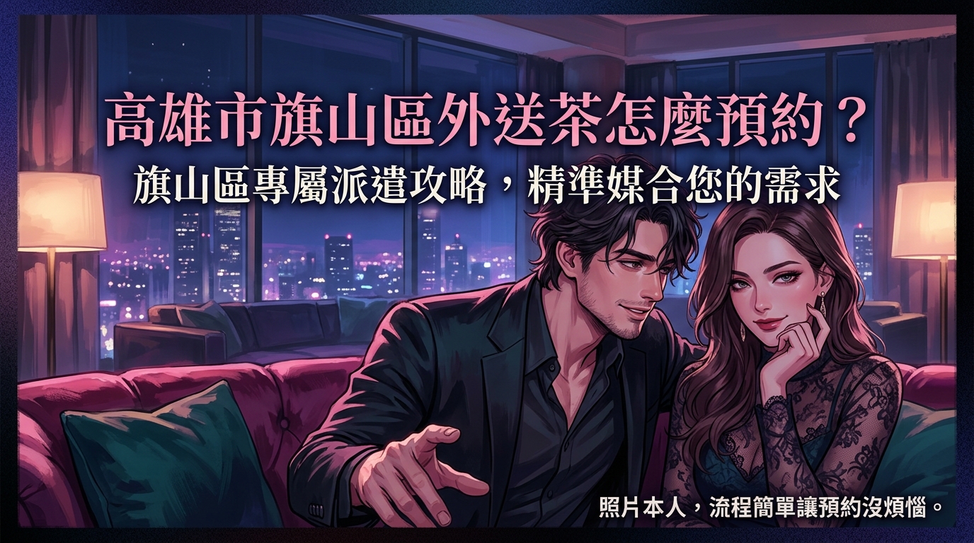 高雄市旗山區外送茶怎麼預約？ 旗山區專屬派遣攻略，精準媒合您的需求，保證照片本人、流程簡單讓預約沒煩惱。