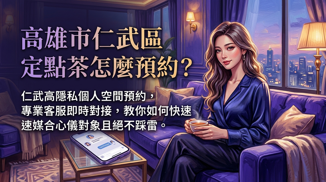 高雄市仁武區定點茶怎麼預約？ 仁武高隱私個人空間預約，專業客服即時對接，教你如何快速媒合心儀對象且絕不踩雷。