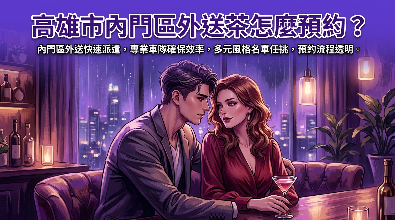 高雄市內門區外送茶怎麼預約？ 內門區外送快速派遣，專業車隊確保效率，多元風格名單任挑，預約流程透明。