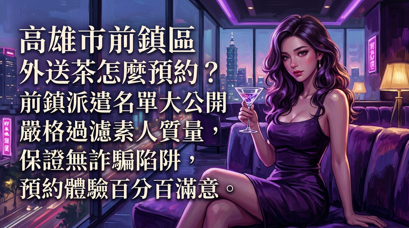 高雄市前鎮區外送茶怎麼預約？ 前鎮派遣名單大公開，嚴格過濾素人質量，保證無詐騙陷阱，預約體驗百分百滿意。
