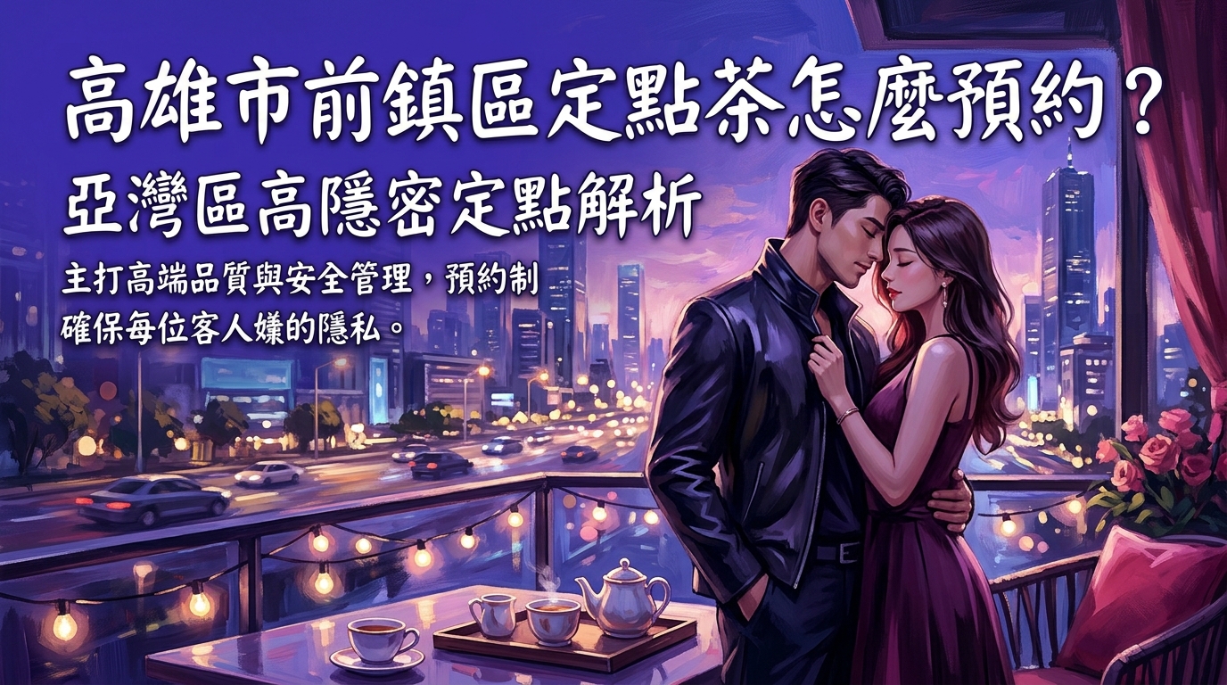 高雄市前鎮區定點茶怎麼預約？ 亞灣區高隱密定點解析，主打高端品質與安全管理，預約制確保每位客人的隱私。
