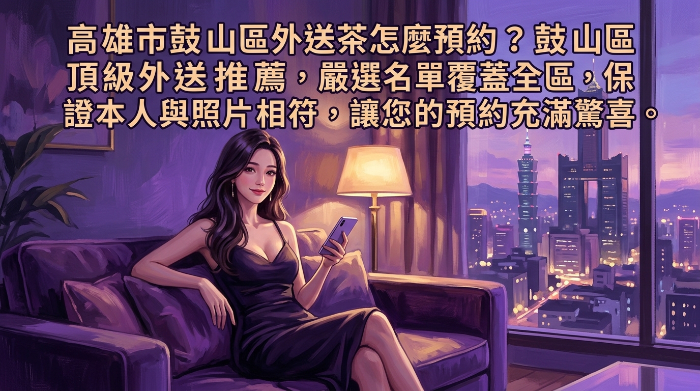 高雄市鼓山區外送茶怎麼預約？ 鼓山區頂級外送推薦，嚴選名單覆蓋全區，保證本人與照片相符，讓您的預約充滿驚喜。
