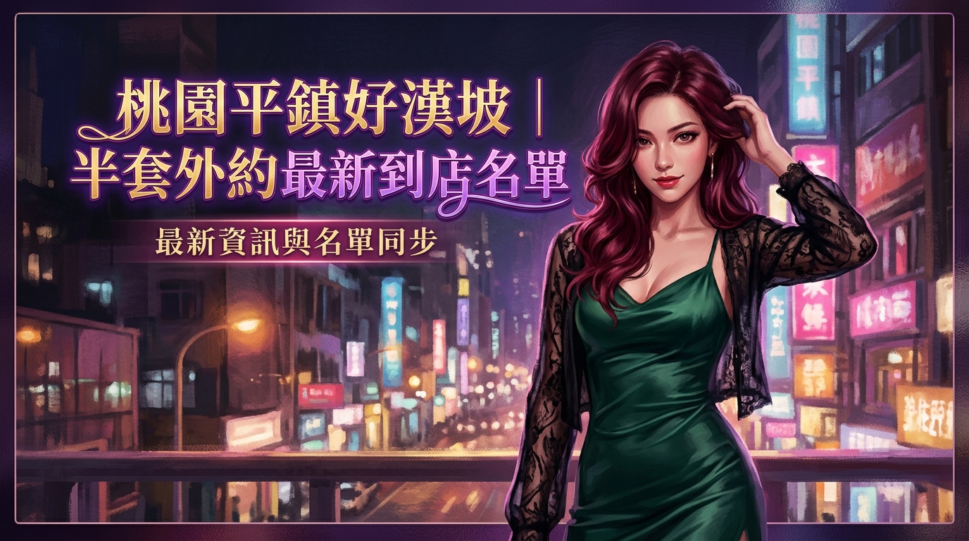 桃園平鎮好漢坡｜半套外約最新到店名單更新